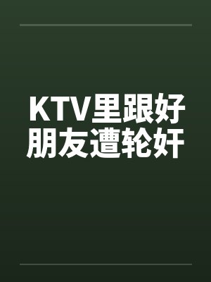 KTV里跟好朋友遭轮奸