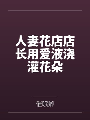 人妻花店店长用爱液浇灌花朵