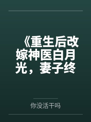 《重生后改嫁神医白月光，妻子终生瘫痪了》