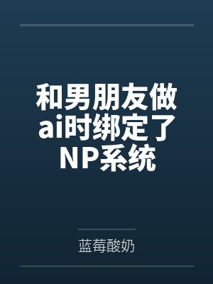 和男朋友做ai时绑定了NP系统