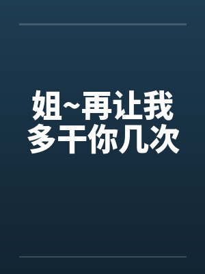 姐~再让我多干你几次