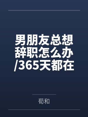 男朋友总想辞职怎么办/365天都在提出辞职[娱乐圈]+番外