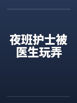 夜班护士被医生玩弄
