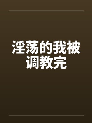 淫荡的我被调教完