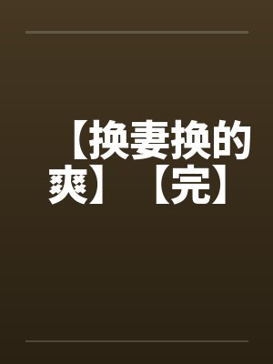 【换妻换的爽】【完】