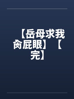 【岳母求我肏屁眼】【完】