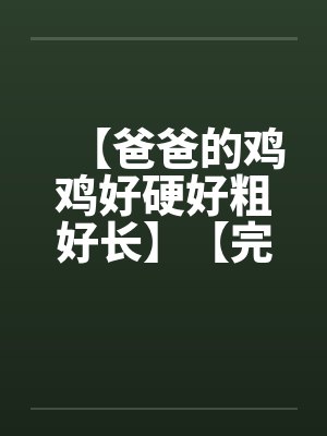 【爸爸的鸡鸡好硬好粗好长】【完】