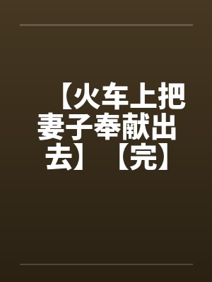【火车上把妻子奉献出去】【完】