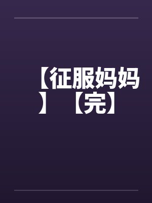 【征服妈妈】【完】
