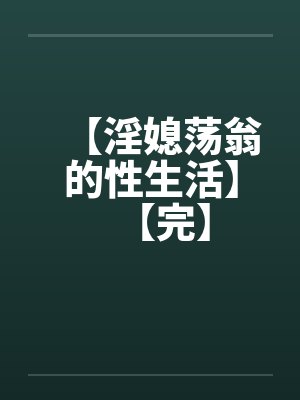 【淫媳荡翁的性生活】【完】