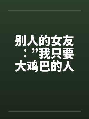别人的女友：”我只要大鸡巴的人陪我！”