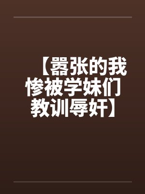 【嚣张的我惨被学妹们教训辱奸】