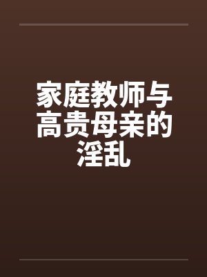 家庭教师与高贵母亲的淫乱