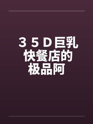 ３５Ｄ巨乳 快餐店的极品阿