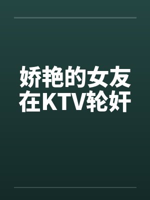 娇艳的女友在KTV轮奸