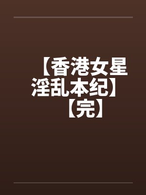 【香港女星淫乱本纪】【完】