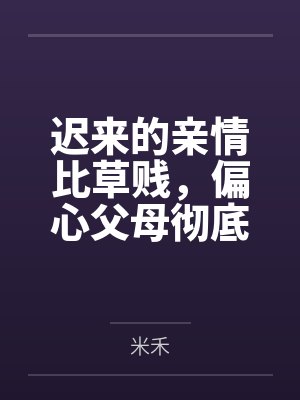 迟来的亲情比草贱,偏心父母彻底疯了