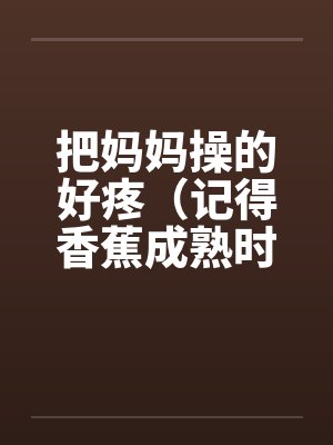 把妈妈操的好疼（记得香蕉成熟时）
