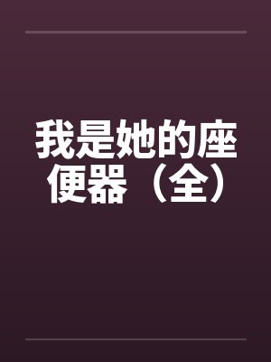 我是她的座便器（全）