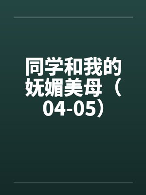 同学和我的妩媚美母（04-05）