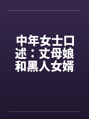 中年女士口述：丈母娘和黑人女婿疯狂偷情做爱
