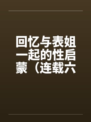 回忆与表姐一起的性启蒙（连载六）