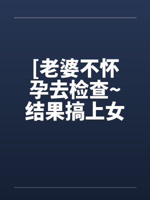 [老婆不怀孕去检查~结果搞上女医生
