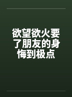 欲望欲火要了朋友的身悔到极点