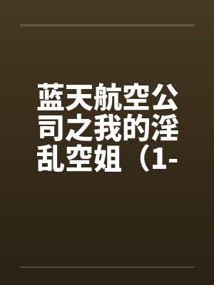 蓝天航空公司之我的淫乱空姐（1-21）（11月7日更新至21）