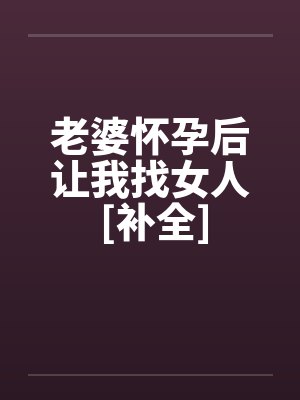 老婆怀孕后让我找女人 [补全]