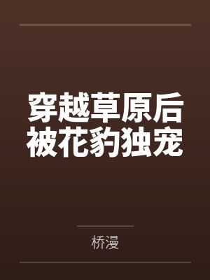 穿越草原后被花豹独宠