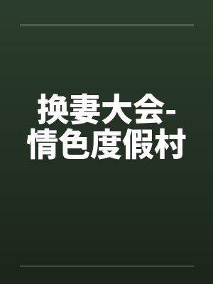换妻大会-情色度假村