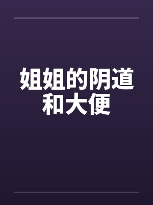 姐姐的阴道和大便
