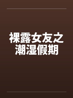 裸露女友之潮湿假期