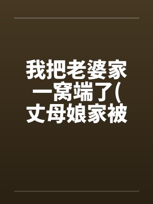 我把老婆家一窝端了(丈母娘家被我变成了淫窝)