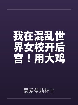 我在混乱世界女校开后宫!用大鸡巴把诡异妹妹,绝色校花,血族大小姐……肏成专属精液便器,淫乱母狗