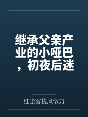 欲桐心温可馨继承父亲产业的小哑巴,初夜后迷上性爱