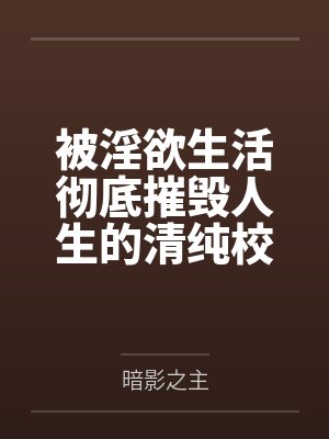 被淫欲生活彻底摧毁人生的清纯校花